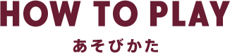 HOW TO PLAY あそびかた