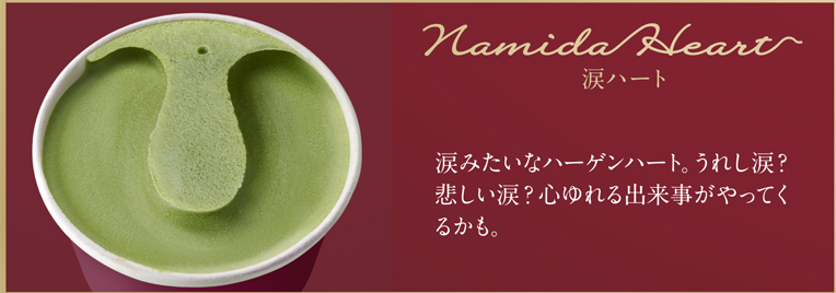 Namida Heart 涙ハート 涙みたいなハーゲンハート。うれし涙？悲しい涙？心ゆれる出来事がやってくるかも。