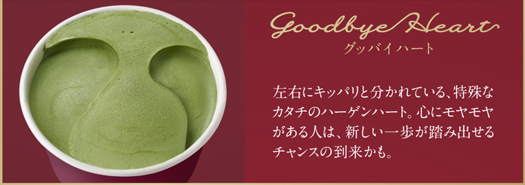 Goodby Heart グッバイハート 左右にキッパリと分かれている、特殊なカタチのハーゲンハート。心にモヤモヤがある人は、新しい一歩が踏み出せるチャンスの到来かも。