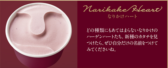 Narikake Heart なりかけハート どの種類にもあてはまらないなりかけのハーゲンハートたち。新種のカタチを見つけたら、ぜひ自分だけの名前をつけてみてくださいね。