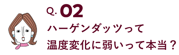 ハーゲンダッツって温度変化に弱いって本当？