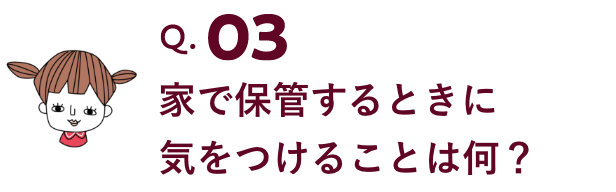 家で保管するときに気をつけることは何？