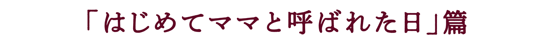 「はじめてママと呼ばれた日」篇