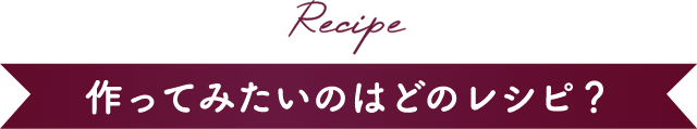 Recipe 作ってみたいのはどのレシピ？