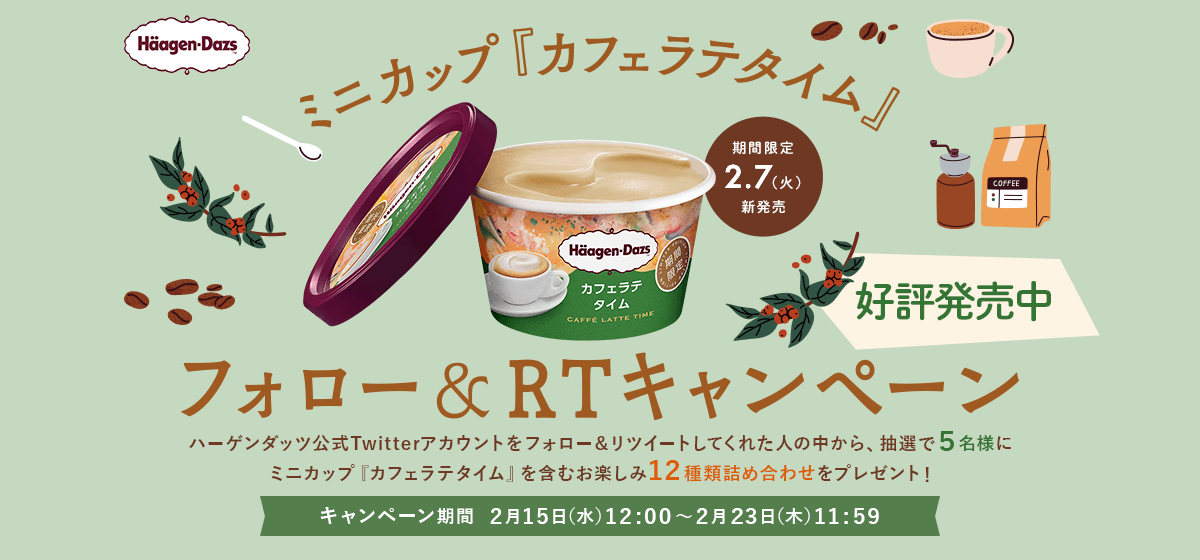 期間限定 2.7(火) 新発売 ハーゲンダッツ ミニカップ『カフェラテタイム』フォロー&RTキャンペーン ハーゲンダッツ公式Twitterアカウントをフォロー&リツイートしてくれた人の中から、抽選で5名様にミニカップ『カフェラテタイム』を含むお楽しみ12種類詰め合わせをプレゼント! キャンペーン期間 2月15日(水)12:00~2月23日(木)11:59