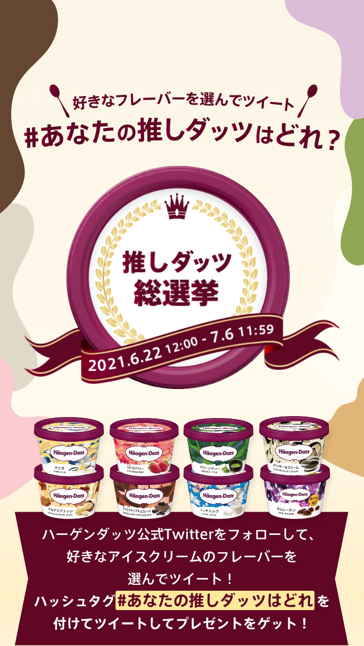 好きなフレーバーを選んでツイート #あなたの推しダッツはどれ？ 推しダッツ総選挙 2021.6.22 12:00 - 7.6 11:59 ハーゲンダッツ公式Twitterをフォローして、好きなアイスクリームのフレーバーを選んでツイート！ ハッシュタグ#あなたの推しダッツはどれを付けてツイートしてプレゼントをゲット！