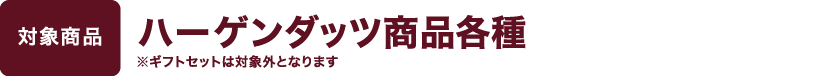 【対象商品】ハーゲンダッツ商品各種 ※ギフトセットは対象外となります