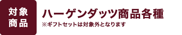 【対象商品】ハーゲンダッツ商品各種 ※ギフトセットは対象外となります