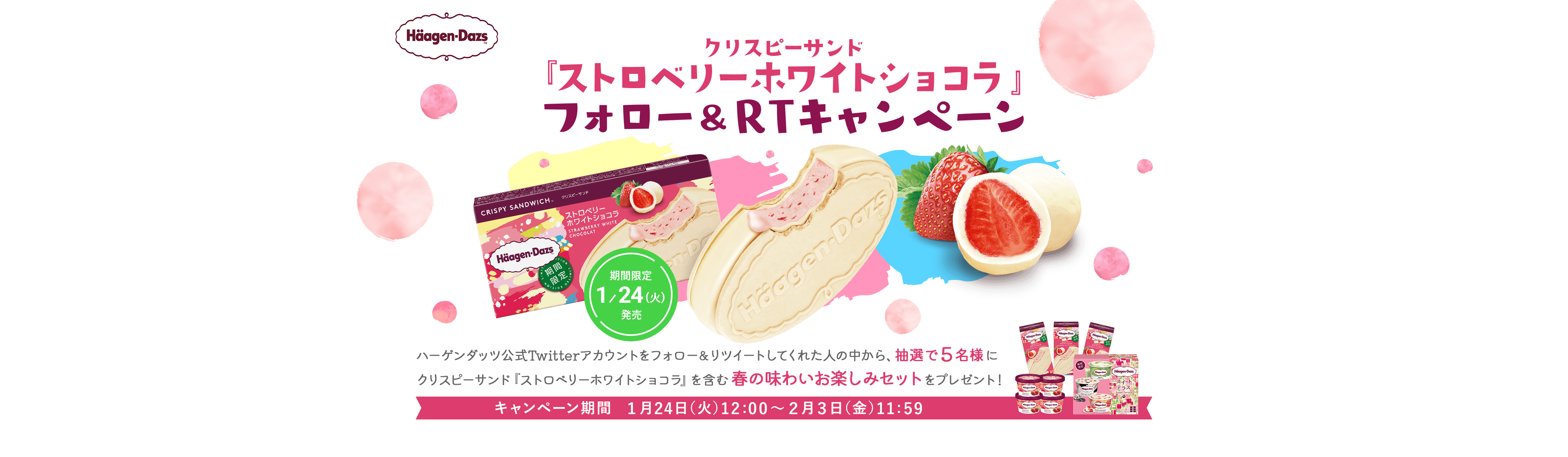 期間限定 1/24(火) 発売 ハーゲンダッツ　クリスピーサンド『ストロベリーホワイトショコラ』フォロー&RTキャンペーン ハーゲンダッツ公式Twitterアカウントをフォロー&リツイートしてくれた人の中から、抽選で5名様に、クリスピーサンド『ストロベリーホワイトショコラ』を含む春の味わいお楽しみセットをプレゼント! キャンペーン期間 1月24日(火)12:00~2月3日(金)11:59