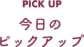 PICK UP 今日のピックアップ