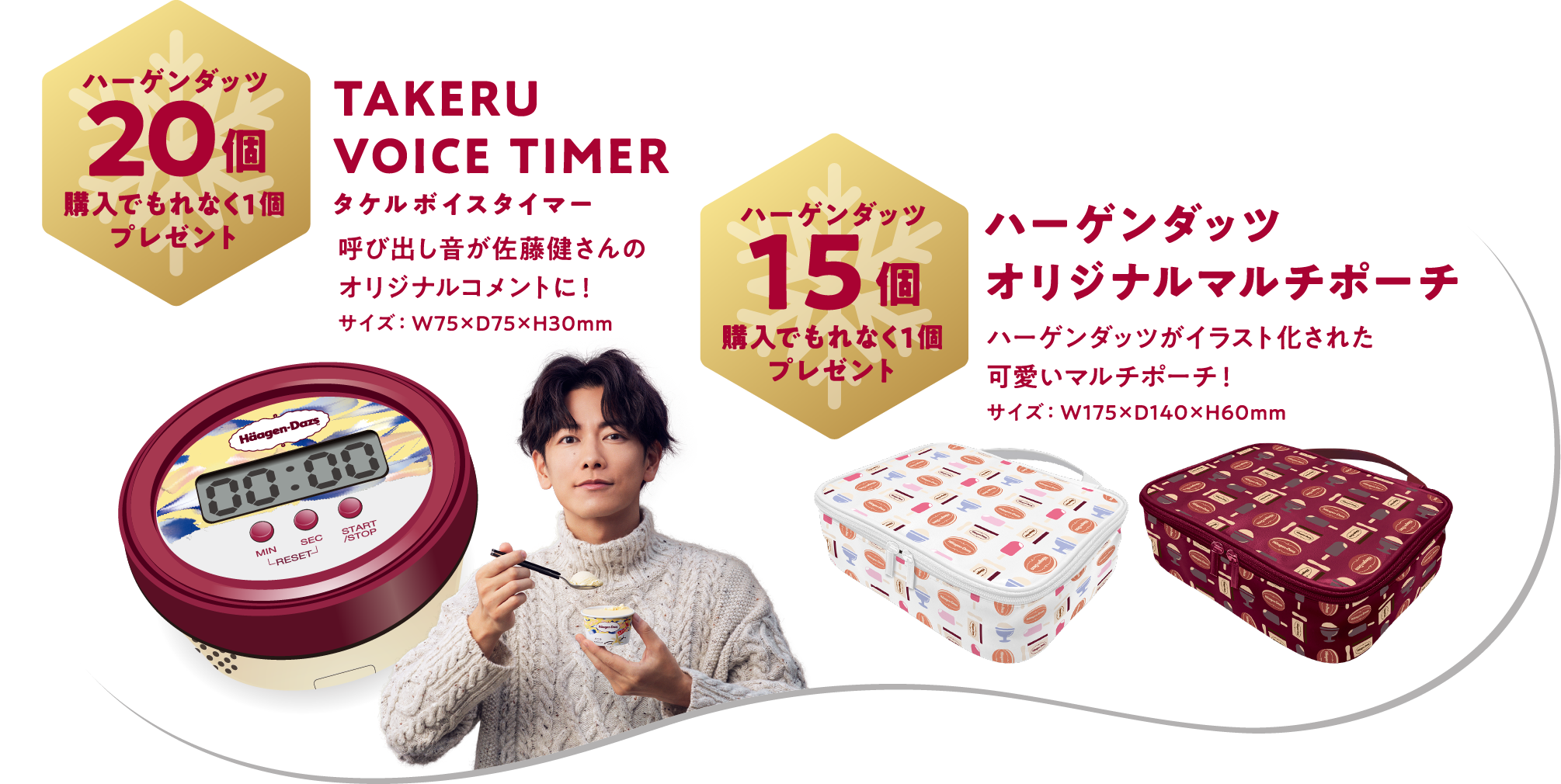 ハーゲンダッツ20個購入でもれなく1個プレゼント TAKERU VOICE TIMER タケルボイスタイマー 呼び出し音が佐藤健さんのオリジナルコメントに！サイズ：W75xD75xH30mm ハーゲンダッツ15個購入でもれなく1個プレゼント ハーゲンダッツオリジナルマルチポーチ ハーゲンダッツがイラスト化された可愛いマルチポーチ！サイズ：W175xD140xH60mm