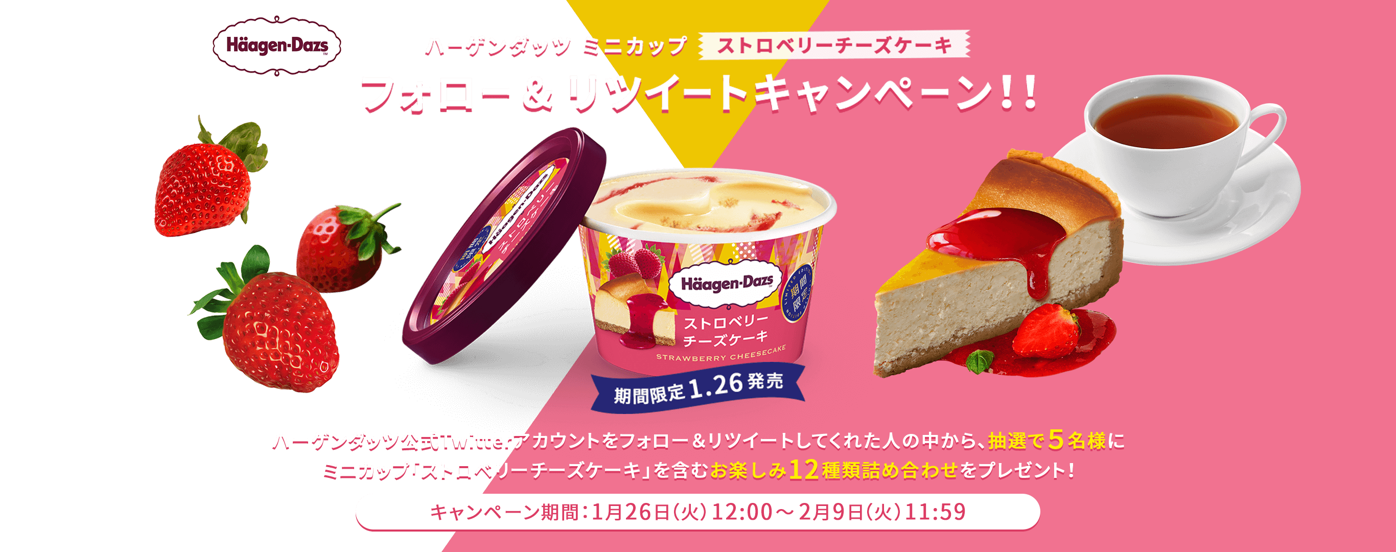 ハーゲンダッツ ミニカップ ストロベリーチーズケーキ 
フォロー & リツイートキャンぺーン！！ 
ストロベリーチーズケーキ 期間限定 1.26発売 
ハーゲンダッツ公式Twitterアカウントをフォロー＆リツイートしてくれた人の中から、抽選で５名様に 
ミニカップ「ストロベリーチーズケーキ」を含むお楽しみ12種類詰め合わせをプレゼント！ 
キャンペーン期間：1月26日（火）12:00～2月9日（火）11:59