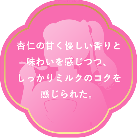 杏仁の甘く優しい香りと味わいを感じつつ、しっかりミルクのコクを感じられた。
