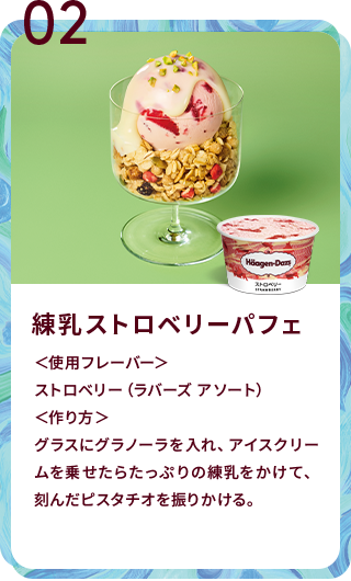 練乳ストロベリーパフェ ＜使用フレーバー＞ストロベリー（ラバーズ アソート）＜作り方＞グラスにグラノーラを入れ、アイスクリームを乗せたらたっぷりの練乳をかけて、刻んだピスタチオを振りかける。