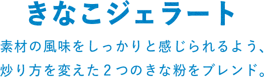 きなこジェラート 素材の風味をしっかりと感じられるよう、炒り方を変えた2つのきな粉をブレンド。