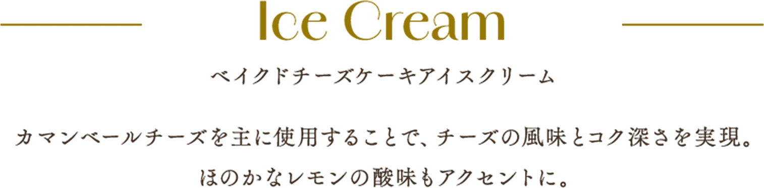 Ice Cream ベイクドチーズケーキアイスクリーム カマンベールチーズを主に使用することで、チーズの風味とコク深さを実現。ほのかなレモンの酸味もアクセントに。