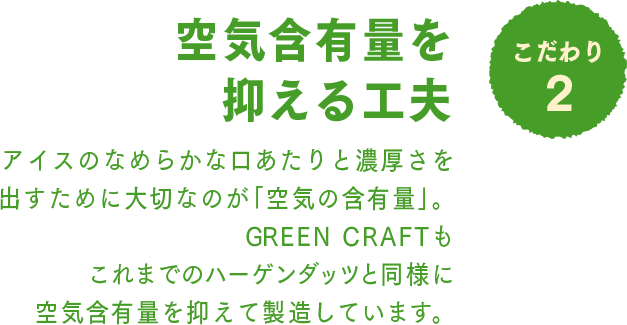 こだわり2 空気含有量を抑える工夫：アイスのなめらかな口あたりと濃厚さを出すために大切なのが「空気の含有量」。GREEN CRAFTもこれまでのハーゲンダッツと同様に空気含有量を抑えて製造しています。