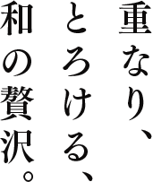 重なり、とろける、和の贅沢。