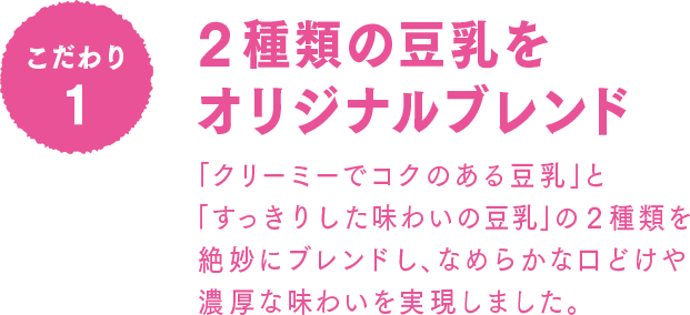 こだわり1 2種類の豆乳をオリジナルブレンド
