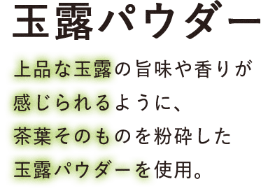 玉露パウダー：上品な玉露の旨みや香りが感じられるように、茶葉そのものを粉砕した玉露パウダーを使用。