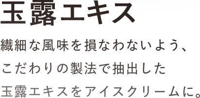 玉露エキス：繊細な風味を損なわないよう、こだわりの製法で抽出した玉露エキスをアイスクリームに。