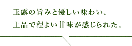 玉露の旨みと優しい味わい、上品で程よい甘味が感じられた。