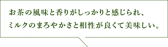 お茶の風味と香りがしっかりと感じられ、ミルクのまろやかさと相性が良くて美味しい。