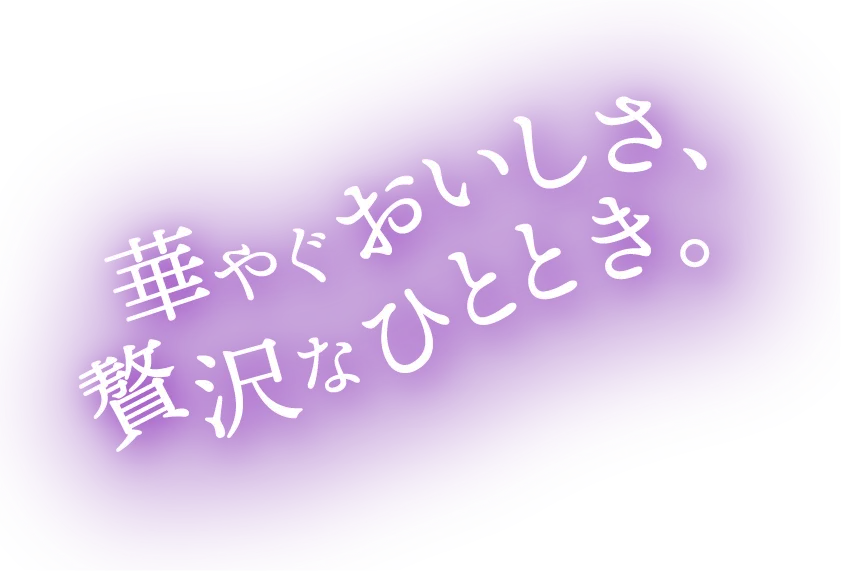 華やぐおいしさ、贅沢なひととき。