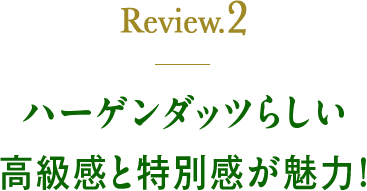 Review2 ハーゲンダッツらしい高級感と特別かんが魅力！