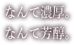 なんて濃厚。なんて芳醇。