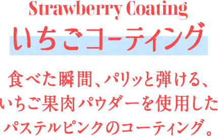 Strawberry Coating いちごコーティング 食べた瞬間、パリッと弾ける、いちご果肉パウダーを使用したパステルピンクのコーティング。