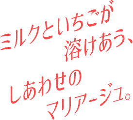 ミルクといちごが溶けあう、しあわせのマリアージュ。