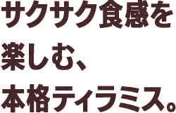 サクサク食感を楽しむ、本格ティラミス。