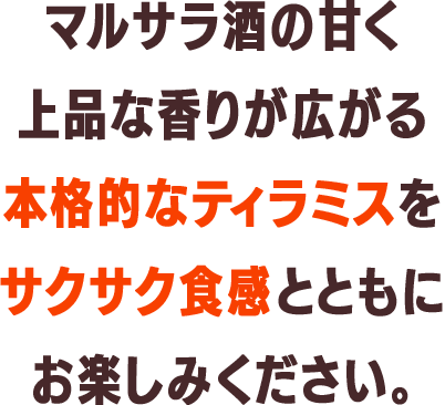 マルサラ酒の芳醇な香りが広がる本格的なティラミスをサクサク食感とともにお楽しみください。